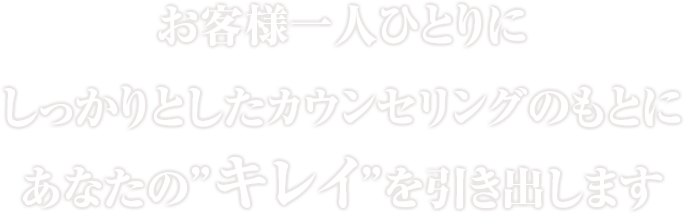 お客様一人ひとりにしっかりとしたカウンセリングのもとにあなたの”キレイ”を引き出します